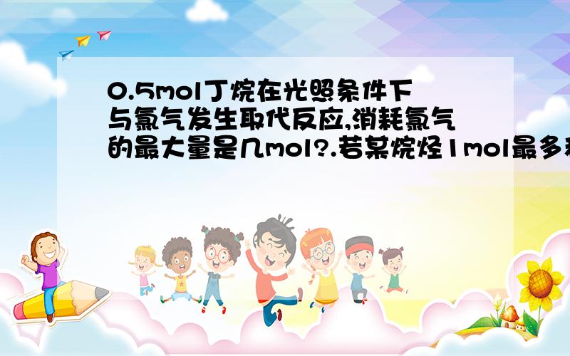 0.5mol丁烷在光照条件下与氯气发生取代反应,消耗氯气的最大量是几mol?.若某烷烃1mol最多和6mol氯气发生取代,则此烷烃的分子式为?