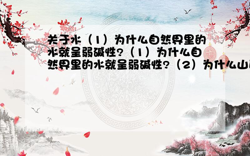 关于水（1）为什么自然界里的水就呈弱碱性?（1）为什么自然界里的水就呈弱碱性?（2）为什么山区出来的水昔日认为是硬水,不好.今天就好了?