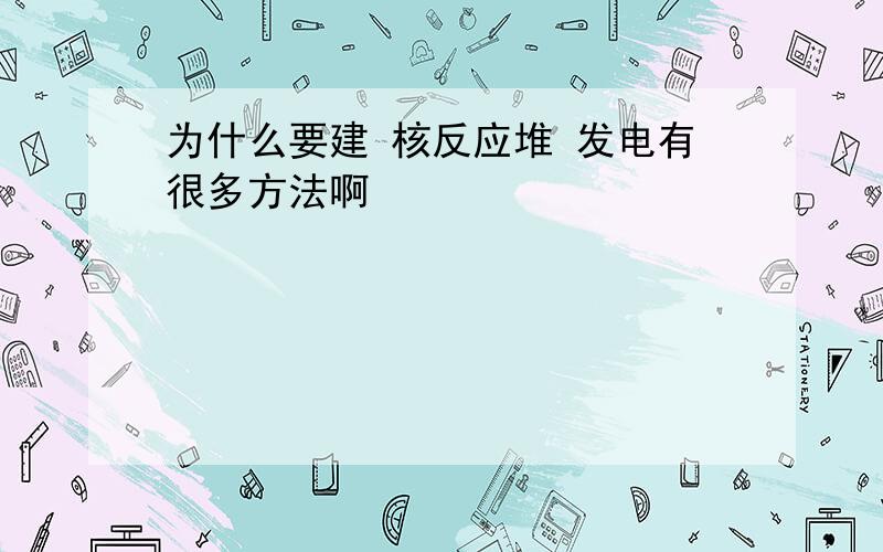 为什么要建 核反应堆 发电有很多方法啊