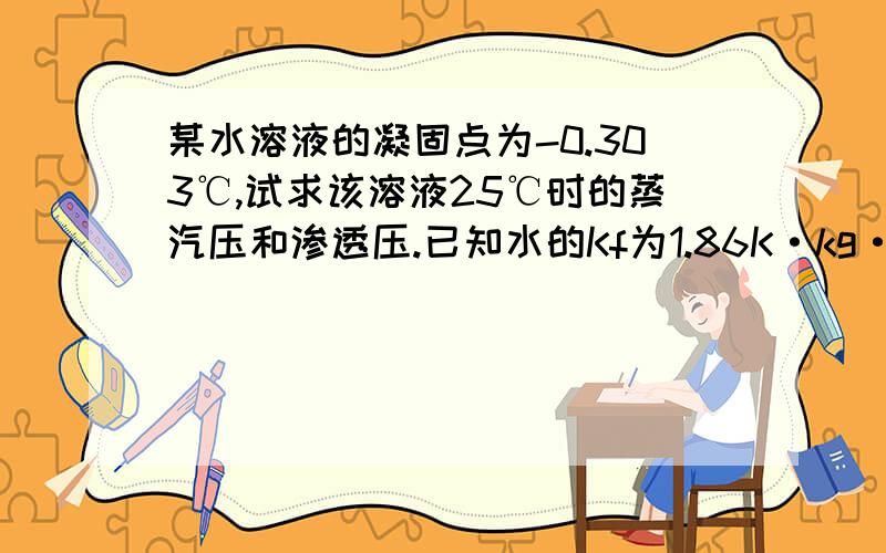 某水溶液的凝固点为-0.303℃,试求该溶液25℃时的蒸汽压和渗透压.已知水的Kf为1.86K·kg·mol,25℃时纯水的饱和蒸气压为3.17kPa.这个求详细,QAQ公式告诉也要告诉的仔细点啊