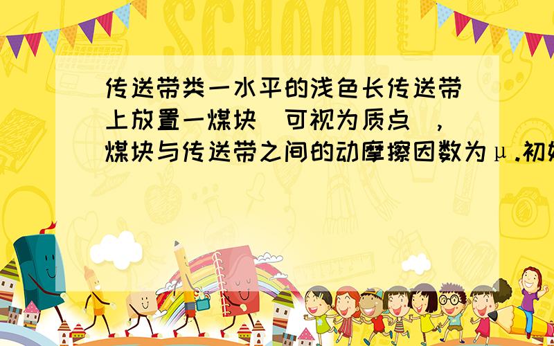 传送带类一水平的浅色长传送带上放置一煤块（可视为质点）,煤块与传送带之间的动摩擦因数为μ.初始时,传送带与煤块都是静止的.现让传送带以恒定的加速度a0开始运动,当其速度达到v0后,