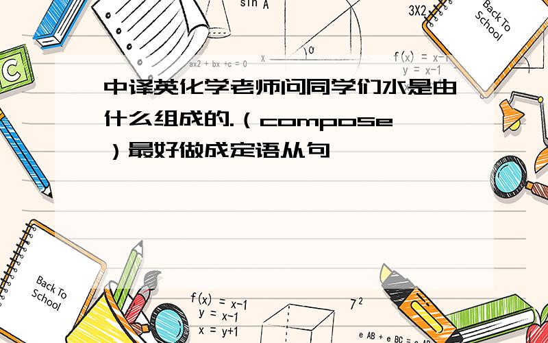 中译英化学老师问同学们水是由什么组成的.（compose）最好做成定语从句