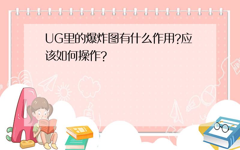 UG里的爆炸图有什么作用?应该如何操作?