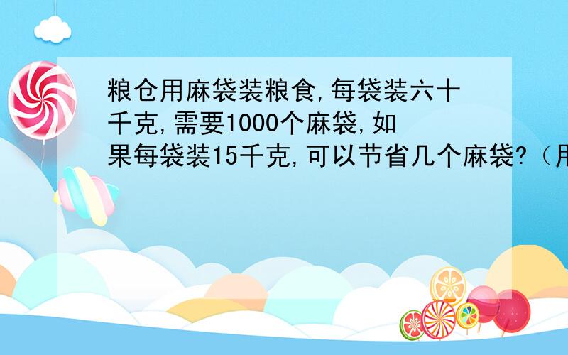 粮仓用麻袋装粮食,每袋装六十千克,需要1000个麻袋,如果每袋装15千克,可以节省几个麻袋?（用比例解）写下公式!每袋多装六十千克 （补充)多装