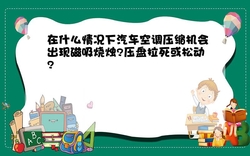 在什么情况下汽车空调压缩机会出现磁吸烧烛?压盘拉死或松动?