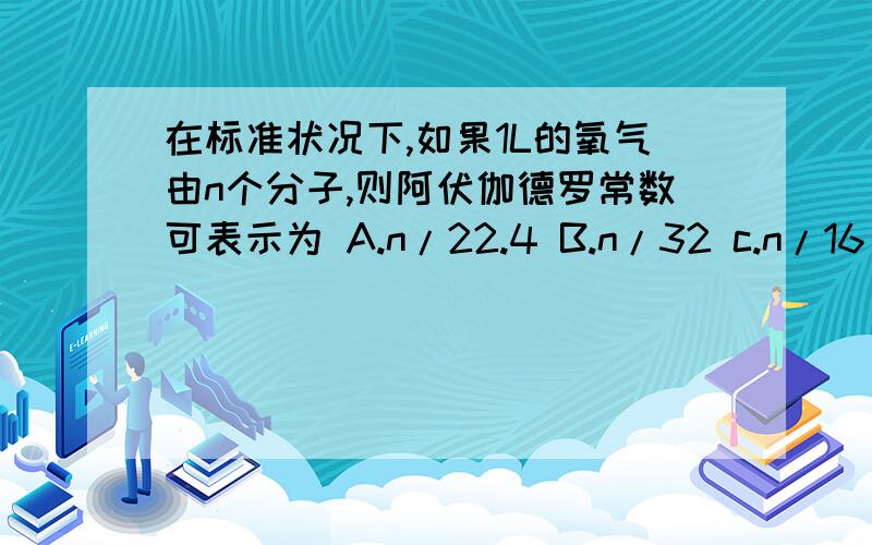 在标准状况下,如果1L的氧气由n个分子,则阿伏伽德罗常数可表示为 A.n/22.4 B.n/32 c.n/16 D.22.4n