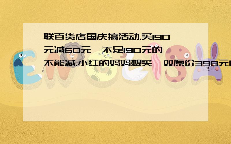 联百货店国庆搞活动.买190元减60元,不足190元的,不能减.小红的妈妈想买一双原价398元的鞋子,现在只花多少元?（列式解答）