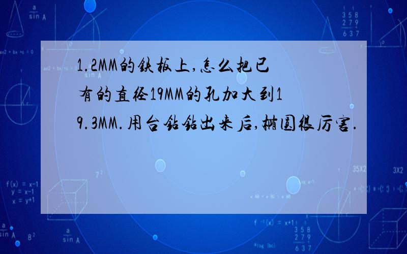 1.2MM的铁板上,怎么把已有的直径19MM的孔加大到19.3MM.用台钻钻出来后,椭圆很厉害.