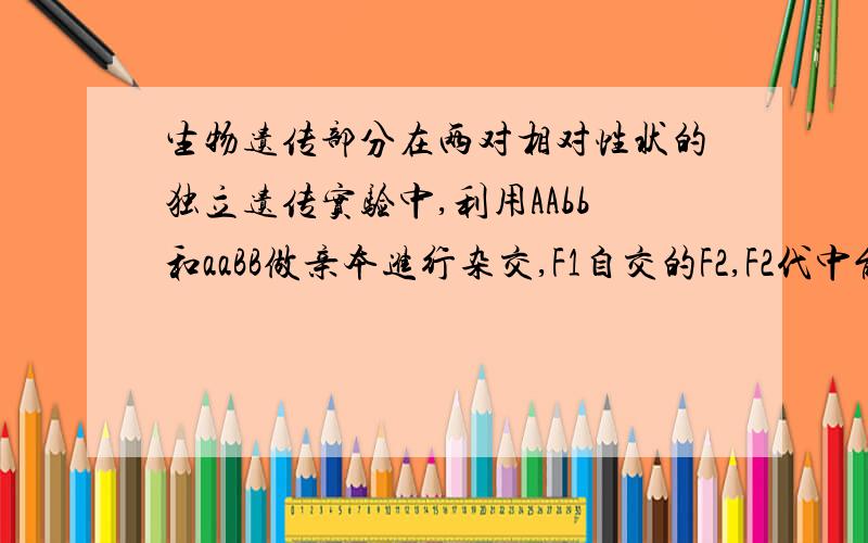 生物遗传部分在两对相对性状的独立遗传实验中,利用AAbb和aaBB做亲本进行杂交,F1自交的F2,F2代中能稳定遗传的个体和重组型个体所占的比例各是多少?A.1/4 和 6/16 B 9/16 和 2/16 C1/8 和 3/8 D1/4 和 10