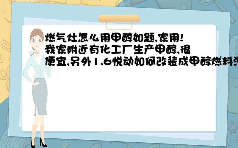 燃气灶怎么用甲醇如题,家用!我家附近有化工厂生产甲醇,很便宜,另外1.6悦动如何改装成甲醇燃料汽车