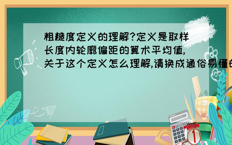 粗糙度定义的理解?定义是取样长度内轮廓偏距的算术平均值,关于这个定义怎么理解,请换成通俗易懂的话来尤其是怎么计算,计算公式的涵义,