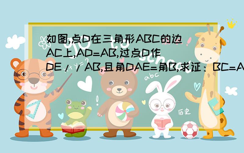 如图,点D在三角形ABC的边AC上,AD=AB,过点D作DE//AB,且角DAE=角B,求证：BC=AE.