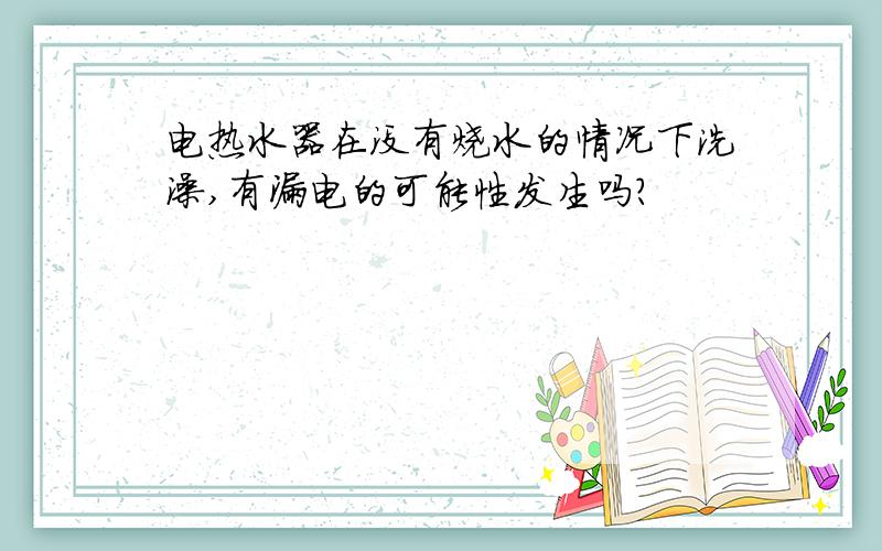 电热水器在没有烧水的情况下洗澡,有漏电的可能性发生吗?