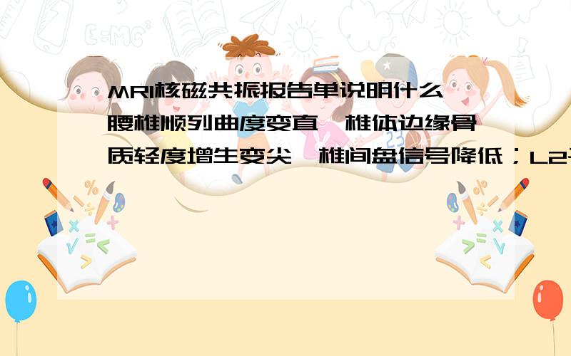 MRI核磁共振报告单说明什么腰椎顺列曲度变直,椎体边缘骨质轻度增生变尖,椎间盘信号降低；L2平面椎管内（硬膜囊右后方）见一圆形异常信号,径约4mm,T1WI为等信号,T2WI为低信号,病灶边缘清楚