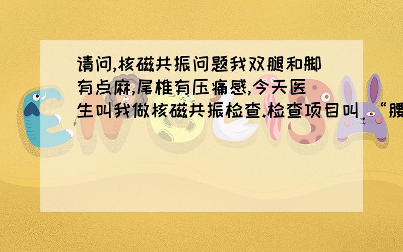 请问,核磁共振问题我双腿和脚有点麻,尾椎有压痛感,今天医生叫我做核磁共振检查.检查项目叫 “腰椎磁共平扫” ,请问,进那检查仓里我是平躺还是卧着?听说有点恐怖.还有检查前要做那些准