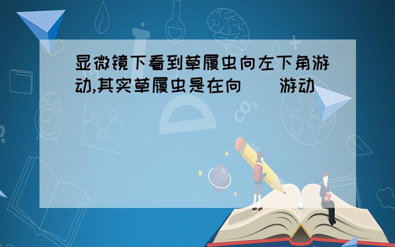 显微镜下看到草履虫向左下角游动,其实草履虫是在向()游动