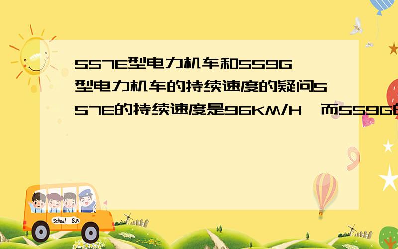 SS7E型电力机车和SS9G型电力机车的持续速度的疑问SS7E的持续速度是96KM/H,而SS9G的持续速度是99KM/H,但是它们的最该速度都是170KM/H,那么是否可以这么说,在路面情况相同,而且牵引相同重量的25T型