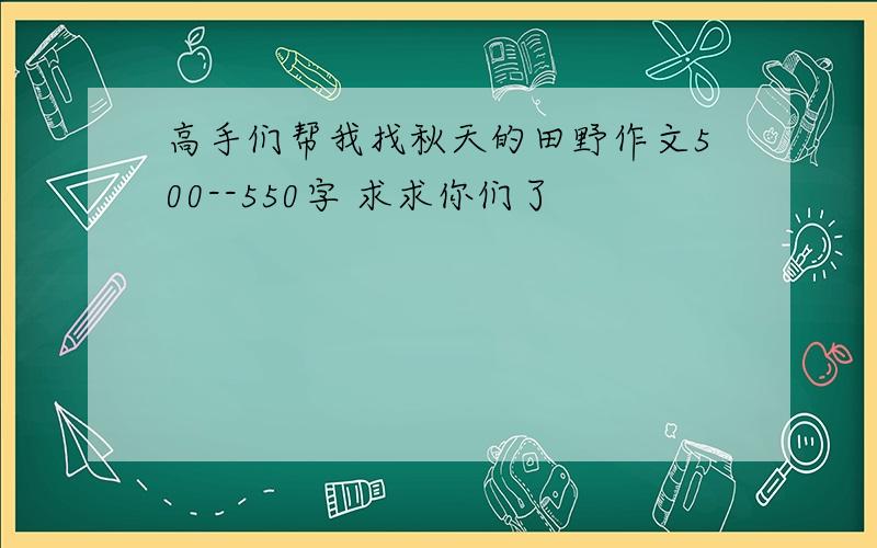 高手们帮我找秋天的田野作文500--550字 求求你们了