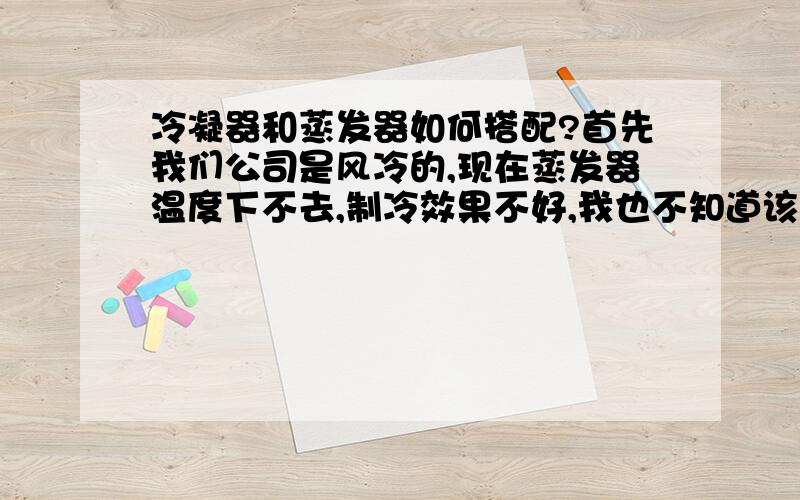 冷凝器和蒸发器如何搭配?首先我们公司是风冷的,现在蒸发器温度下不去,制冷效果不好,我也不知道该如何改良了,LG125的压缩机,蒸发器4排,冷凝器4排,库内的温度就能拉到-17度,再也不下了,我