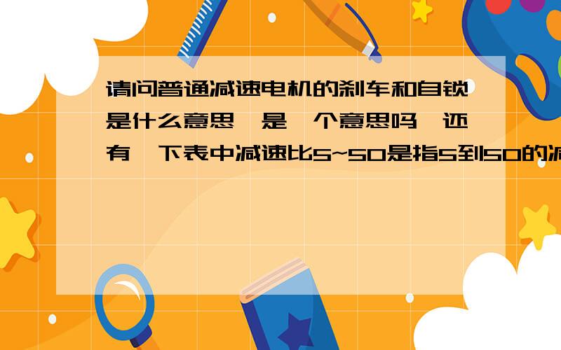 请问普通减速电机的刹车和自锁是什么意思,是一个意思吗,还有,下表中减速比5~50是指5到50的减速比还是请问普通减速电机的刹车和自锁是什么意思,是一个意思吗,还有,下表中减速比5~50是指5