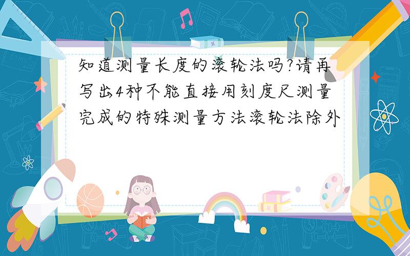 知道测量长度的滚轮法吗?请再写出4种不能直接用刻度尺测量完成的特殊测量方法滚轮法除外