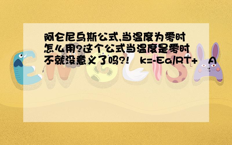 阿仑尼乌斯公式,当温度为零时怎么用?这个公式当温度是零时不就没意义了吗?!㏑k=-Ea/RT+㏑A