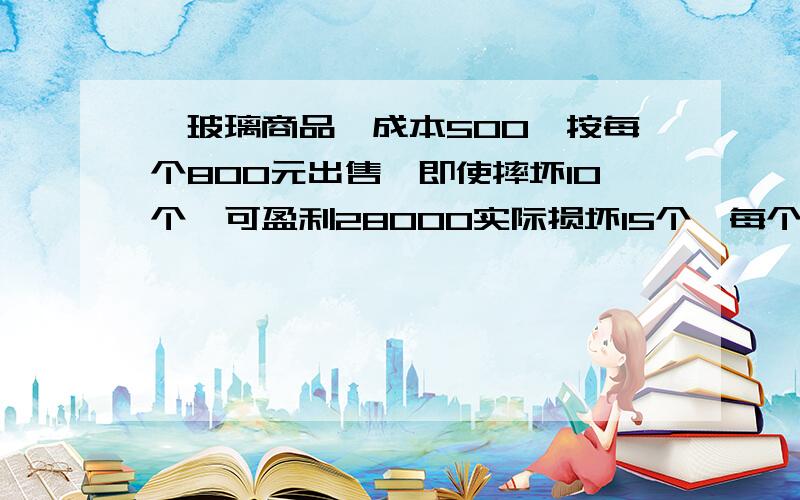 一玻璃商品,成本500,按每个800元出售,即使摔坏10个,可盈利28000实际损坏15个,每个840元,一共可盈利多少元