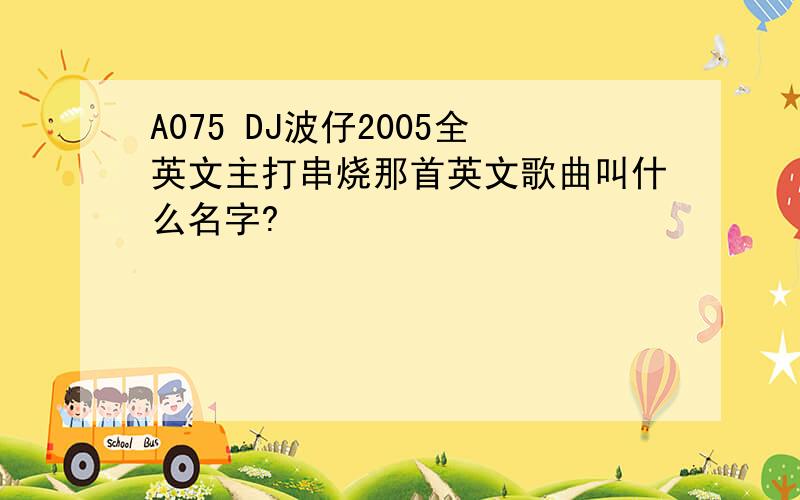 A075 DJ波仔2005全英文主打串烧那首英文歌曲叫什么名字?