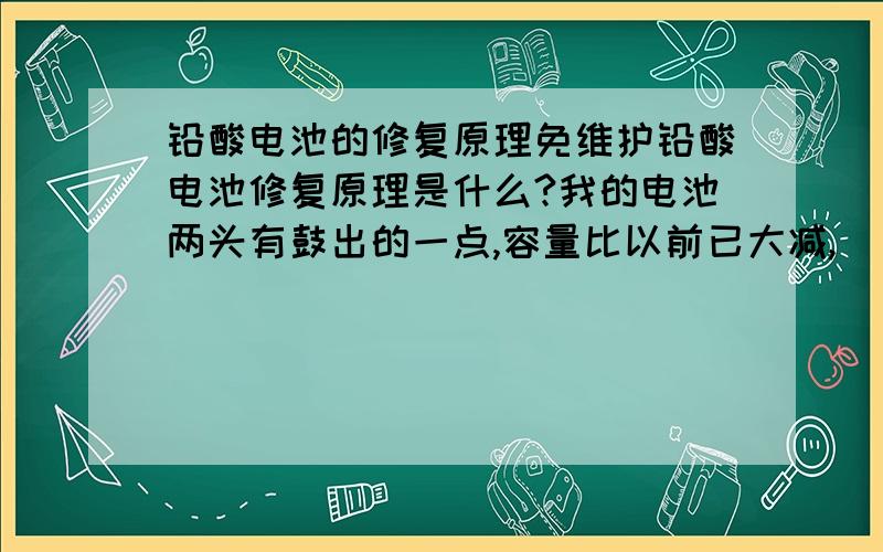 铅酸电池的修复原理免维护铅酸电池修复原理是什么?我的电池两头有鼓出的一点,容量比以前已大减,