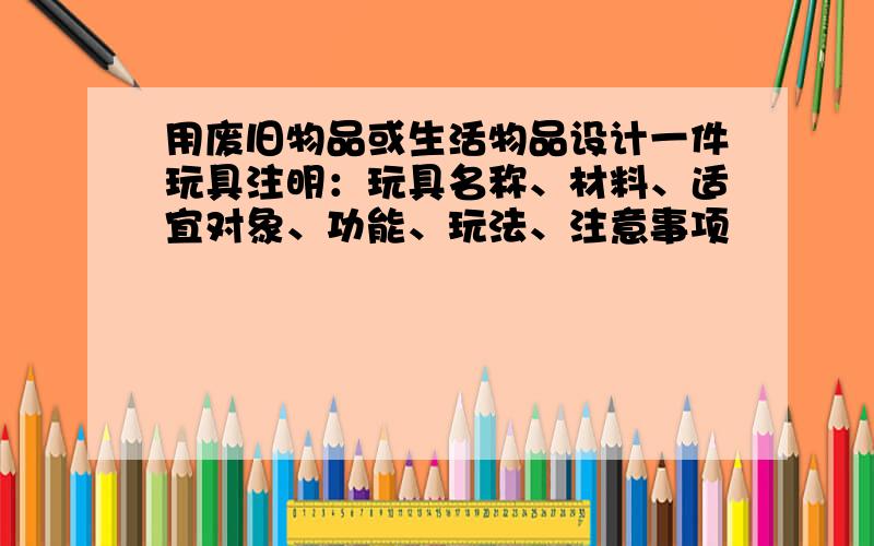 用废旧物品或生活物品设计一件玩具注明：玩具名称、材料、适宜对象、功能、玩法、注意事项