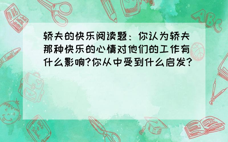 轿夫的快乐阅读题：你认为轿夫那种快乐的心情对他们的工作有什么影响?你从中受到什么启发?