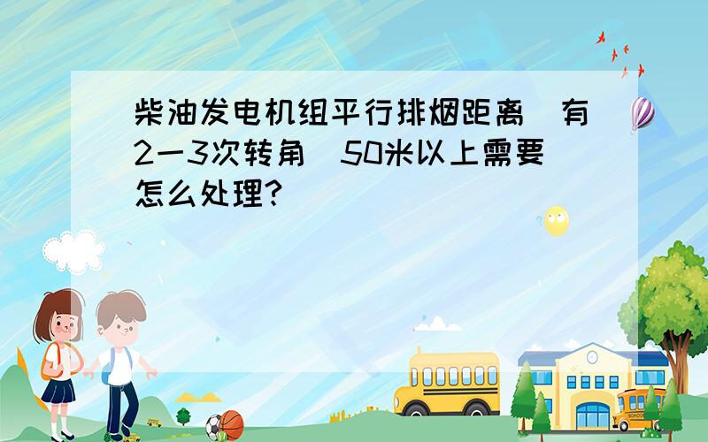 柴油发电机组平行排烟距离(有2一3次转角)50米以上需要怎么处理?