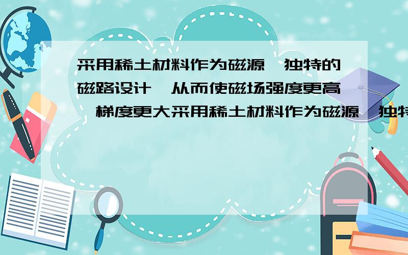 采用稀土材料作为磁源,独特的磁路设计,从而使磁场强度更高,梯度更大采用稀土材料作为磁源,独特的磁路设计,从而使磁场强度更高,梯度 更大,保证了细微铁磁性物质能够从其它物料中分离