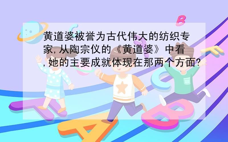 黄道婆被誉为古代伟大的纺织专家,从陶宗仪的《黄道婆》中看,她的主要成就体现在那两个方面?