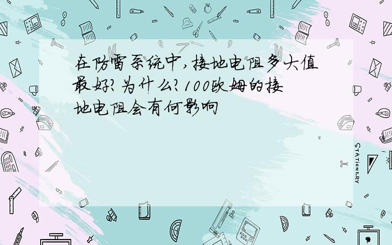 在防雷系统中,接地电阻多大值最好?为什么?100欧姆的接地电阻会有何影响