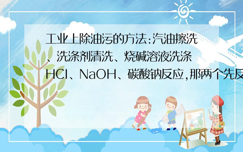 工业上除油污的方法:汽油擦洗、洗涤剂清洗、烧碱溶液洗涤 HCI、NaOH、碳酸钠反应,那两个先反应