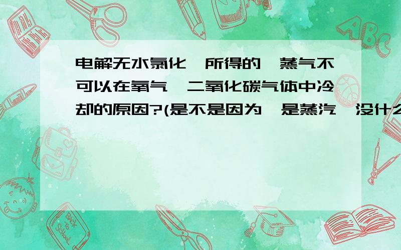 电解无水氯化镁所得的镁蒸气不可以在氧气,二氧化碳气体中冷却的原因?(是不是因为镁是蒸汽,没什么电解无水氯化镁所得的镁蒸气不可以在氧气,二氧化碳气体中冷却的原因?(是不是因为镁是