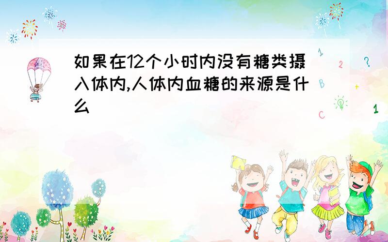 如果在12个小时内没有糖类摄入体内,人体内血糖的来源是什么