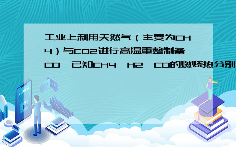 工业上利用天然气（主要为CH4）与CO2进行高温重整制备CO,已知CH4,H2,CO的燃烧热分别为-890.3kJ/mol,-285.8kj/mol,-283kj/mol,则生成1m^3（标况）CO所需热量是?52*10^3KJ有谁帮我算一下 我屎都算不到!