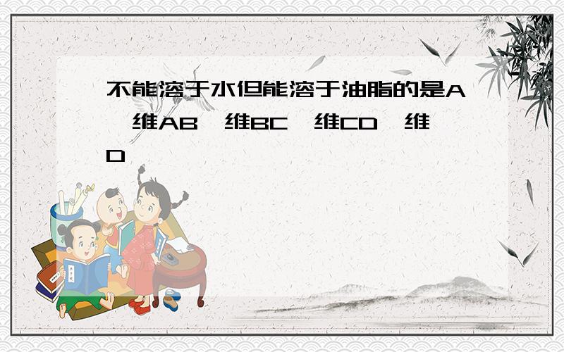 不能溶于水但能溶于油脂的是A,维AB,维BC,维CD,维D