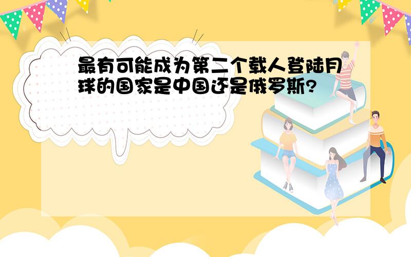 最有可能成为第二个载人登陆月球的国家是中国还是俄罗斯?