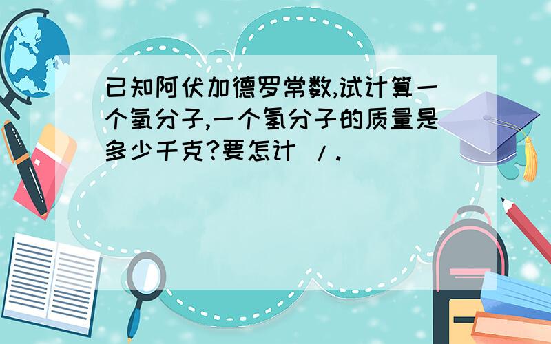 已知阿伏加德罗常数,试计算一个氧分子,一个氢分子的质量是多少千克?要怎计 /.\