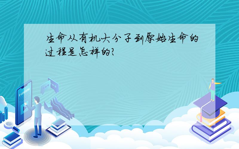 生命从有机大分子到原始生命的过程是怎样的?