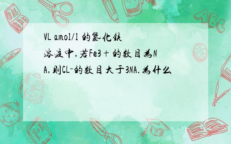 VL amol/l 的氯化铁溶液中,若Fe3+的数目为NA,则CL-的数目大于3NA.为什么