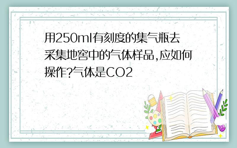 用250mI有刻度的集气瓶去采集地窖中的气体样品,应如何操作?气体是CO2