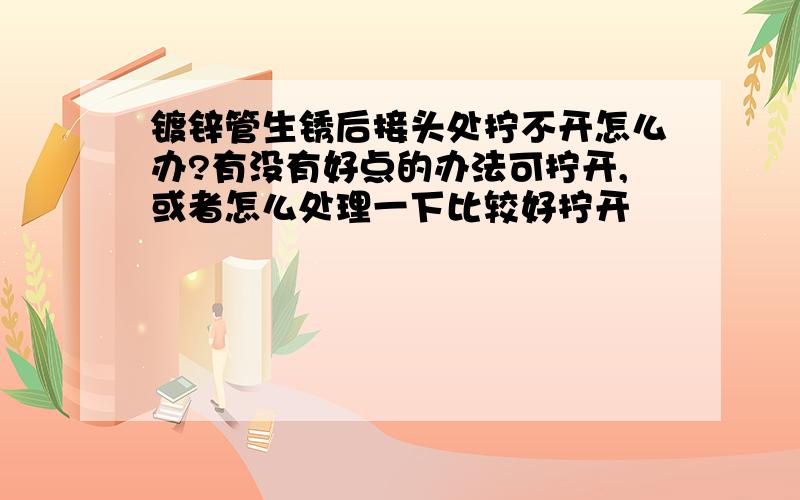 镀锌管生锈后接头处拧不开怎么办?有没有好点的办法可拧开,或者怎么处理一下比较好拧开