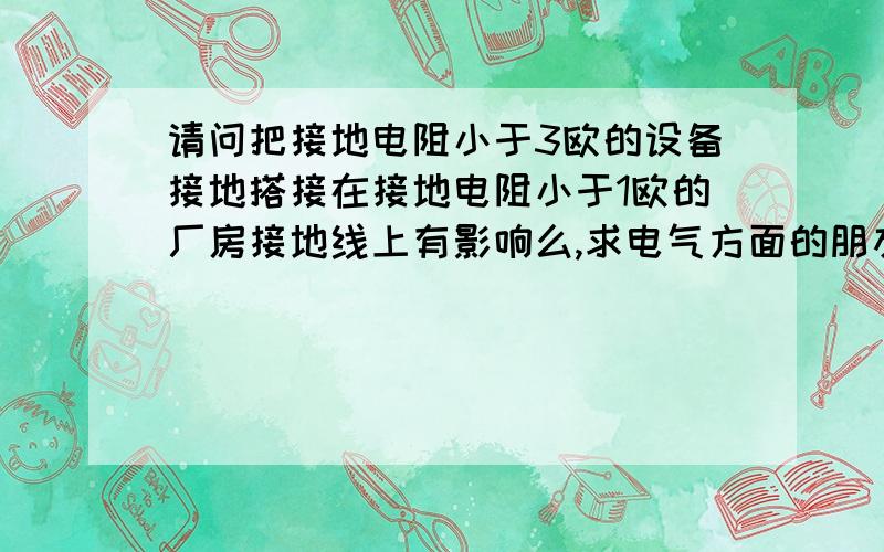 请问把接地电阻小于3欧的设备接地搭接在接地电阻小于1欧的厂房接地线上有影响么,求电气方面的朋友解答下