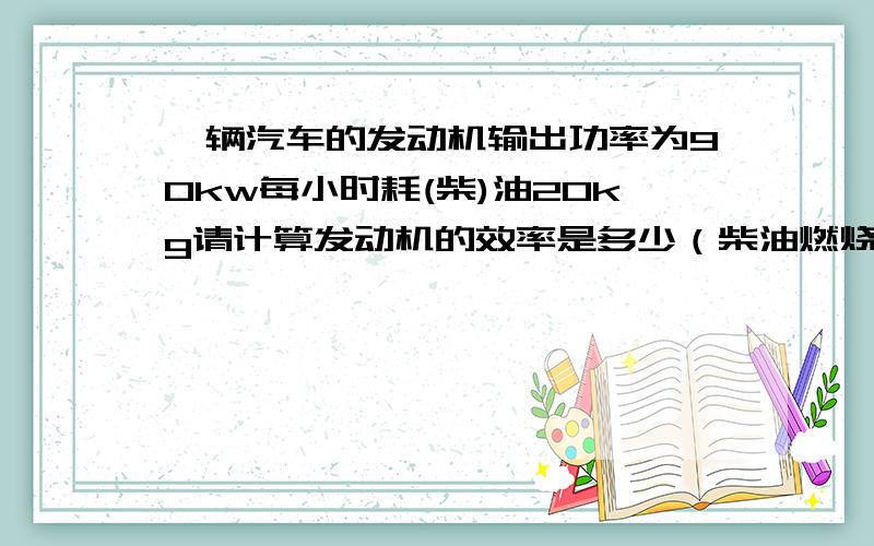 一辆汽车的发动机输出功率为90kw每小时耗(柴)油20kg请计算发动机的效率是多少（柴油燃烧热值为4.5×10的七七次方