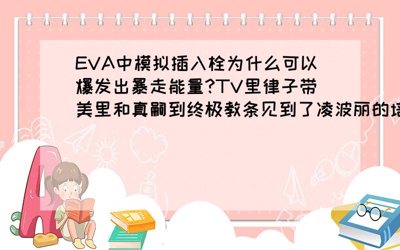 EVA中模拟插入栓为什么可以爆发出暴走能量?TV里律子带美里和真嗣到终极教条见到了凌波丽的培养池,律子说dummy驾驶员就是在这里制造的.（如果我没看错的话- -）上述对话的意思是dummy驾驶