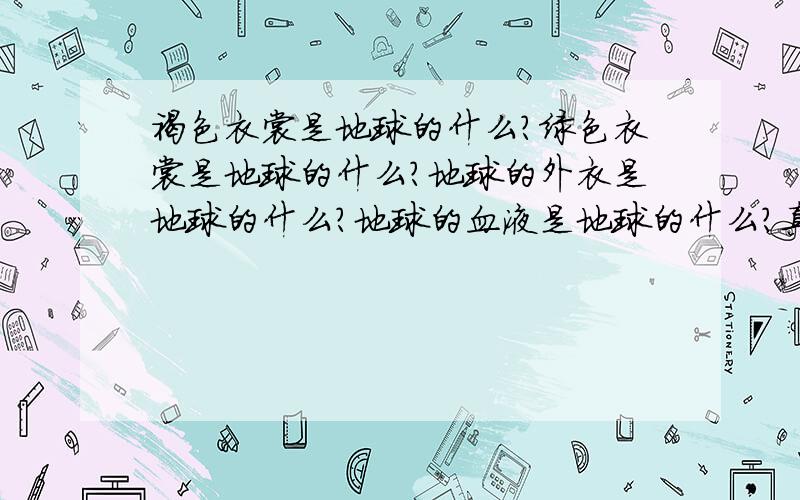 褐色衣裳是地球的什么?绿色衣裳是地球的什么?地球的外衣是地球的什么?地球的血液是地球的什么?真实的.